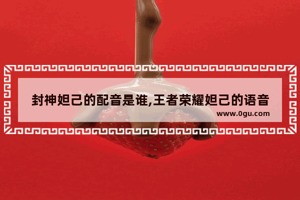 封神妲己的配音是谁,王者荣耀妲己的语音
