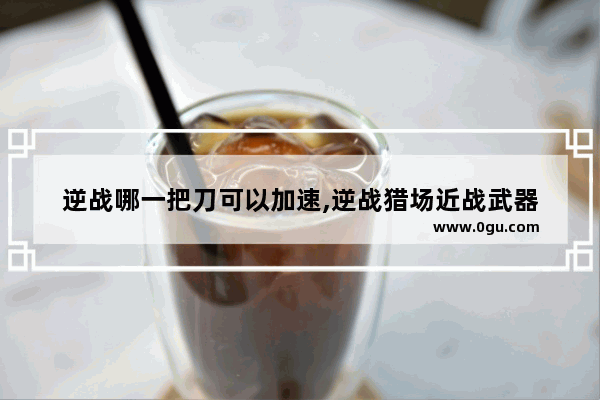 逆战哪一把刀可以加速,逆战猎场近战武器