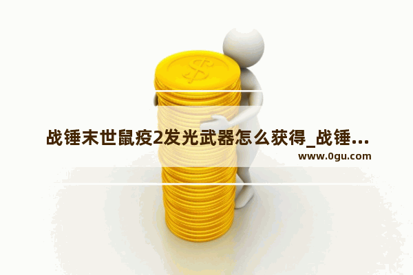 战锤末世鼠疫2发光武器怎么获得_战锤末世鼠疫2发光武器