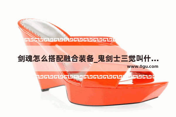 剑魂怎么搭配融合装备_鬼剑士三觉叫什么名字