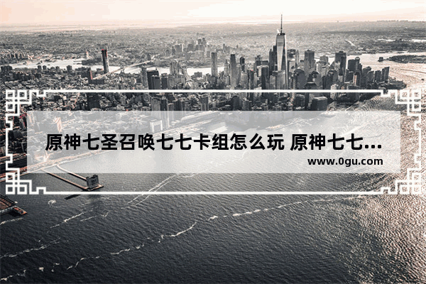 原神七圣召唤七七卡组怎么玩 原神七七玄学攻略