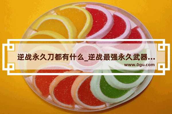 逆战永久刀都有什么_逆战最强永久武器排行