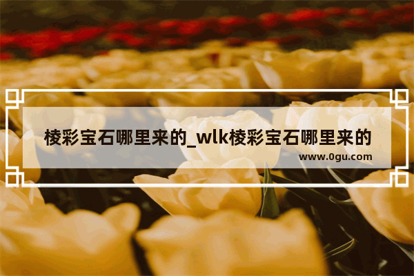 棱彩宝石哪里来的_wlk棱彩宝石哪里来的