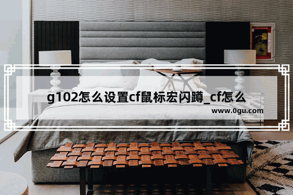 g102怎么设置cf鼠标宏闪蹲_cf怎么闪蹲 要详细