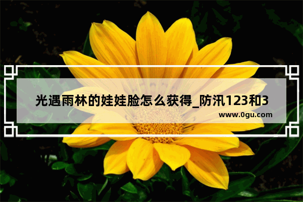 光遇雨林的娃娃脸怎么获得_防汛123和321指的什么