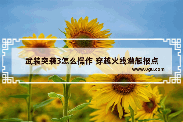 武装突袭3怎么操作 穿越火线潜艇报点
