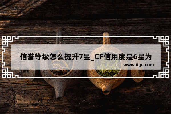 信誉等级怎么提升7星_CF信用度是6星为什么不能打排位