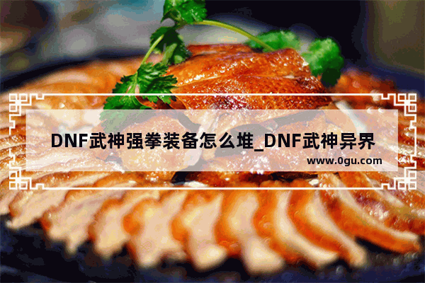 DNF武神强拳装备怎么堆_DNF武神异界装备选择