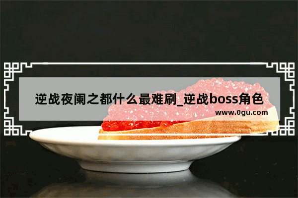 逆战夜阑之都什么最难刷_逆战boss角色怎么获得