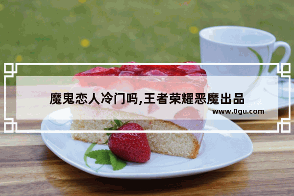 魔鬼恋人冷门吗,王者荣耀恶魔出品