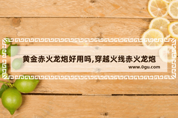 黄金赤火龙炮好用吗,穿越火线赤火龙炮