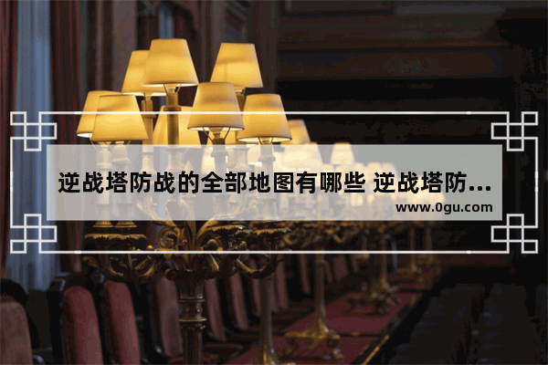 逆战塔防战的全部地图有哪些 逆战塔防双人