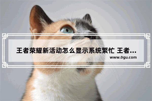 王者荣耀新活动怎么显示系统繁忙 王者荣耀系统繁忙