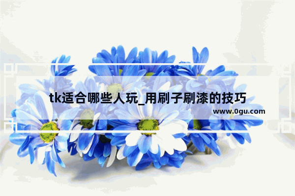tk适合哪些人玩_用刷子刷漆的技巧
