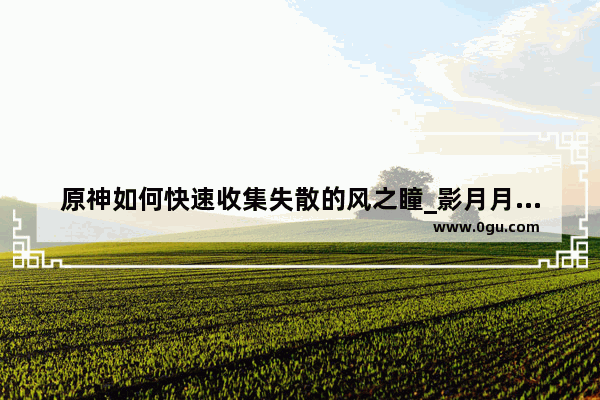 原神如何快速收集失散的风之瞳_影月月雷神瞳收集攻略