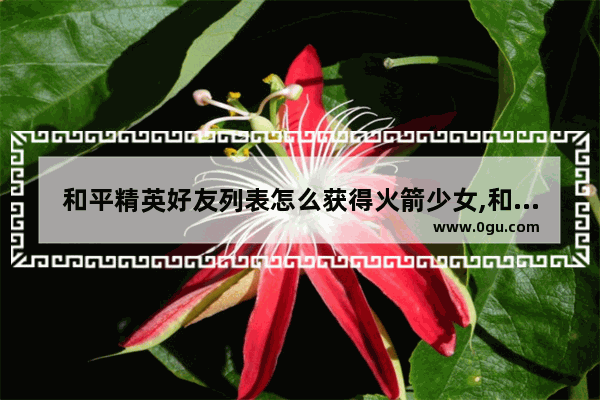 和平精英好友列表怎么获得火箭少女,和平精英为什么有火箭少女