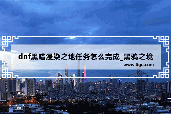 dnf黑暗浸染之地任务怎么完成_黑鸦之境单人绑定怎么取消