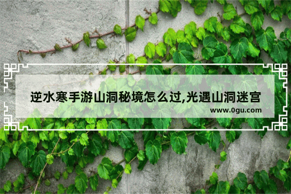 逆水寒手游山洞秘境怎么过,光遇山洞迷宫