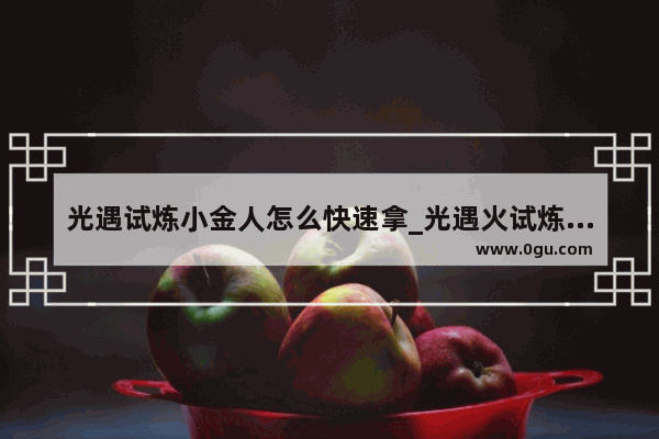 光遇试炼小金人怎么快速拿_光遇火试炼单人怎么速通遁地