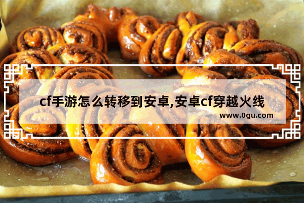 cf手游怎么转移到安卓,安卓cf穿越火线