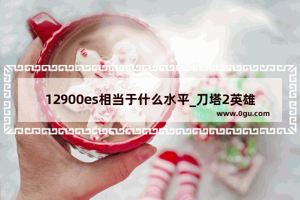 12900es相当于什么水平_刀塔2英雄介绍