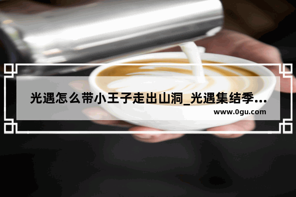光遇怎么带小王子走出山洞_光遇集结季第三个罐子有什么用