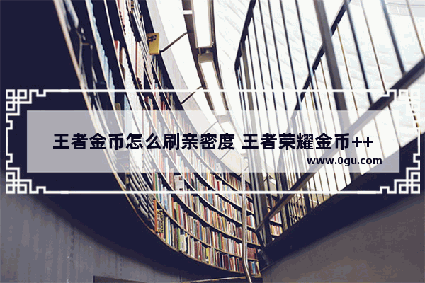 王者金币怎么刷亲密度 王者荣耀金币++