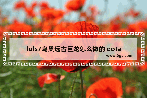 lols7鸟巢远古巨龙怎么做的 dota2 鸟巢