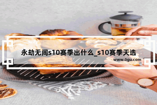 永劫无间s10赛季出什么_s10赛季天选选完还会再出现吗
