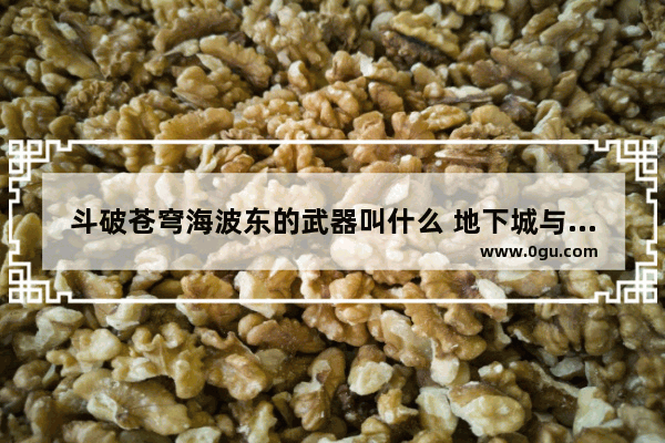 斗破苍穹海波东的武器叫什么 地下城与勇士苍穹之光武器