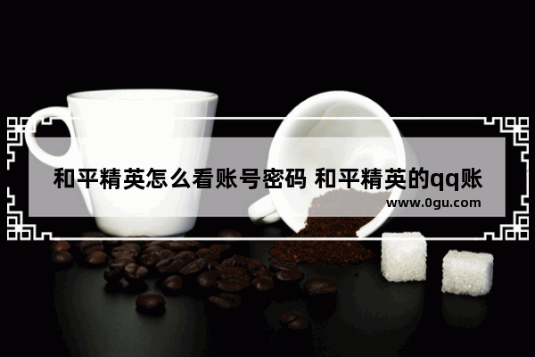 和平精英怎么看账号密码 和平精英的qq账号密码