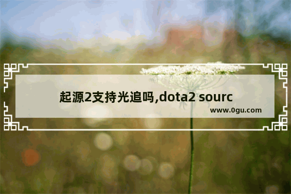 起源2支持光追吗,dota2 source2