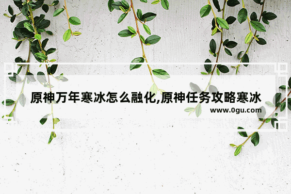 原神万年寒冰怎么融化,原神任务攻略寒冰