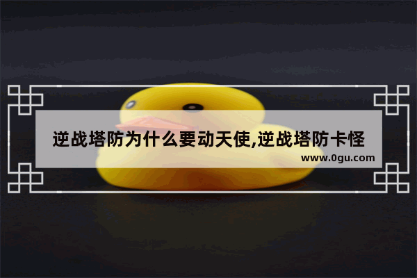 逆战塔防为什么要动天使,逆战塔防卡怪
