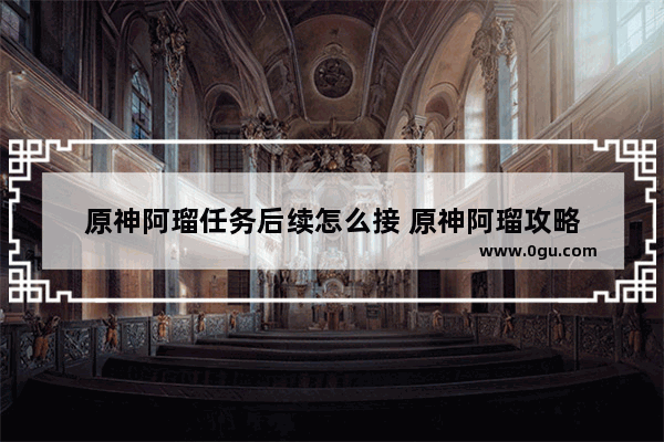 原神阿瑠任务后续怎么接 原神阿瑠攻略