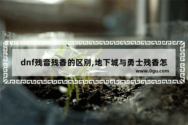 dnf残音残香的区别,地下城与勇士残香怎么调
