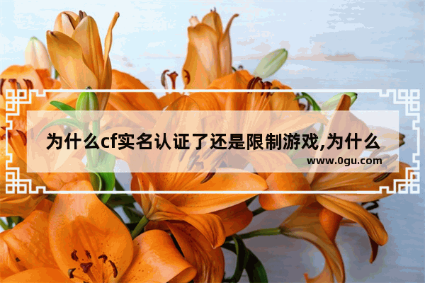 为什么cf实名认证了还是限制游戏,为什么穿越火线不能玩