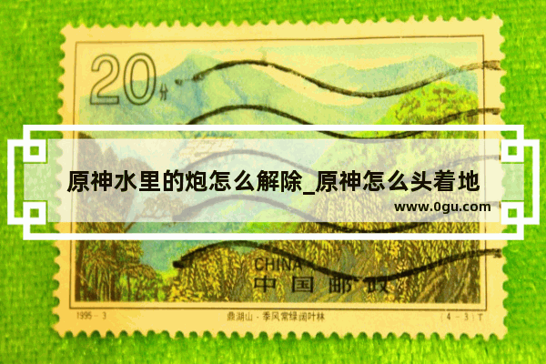 原神水里的炮怎么解除_原神怎么头着地