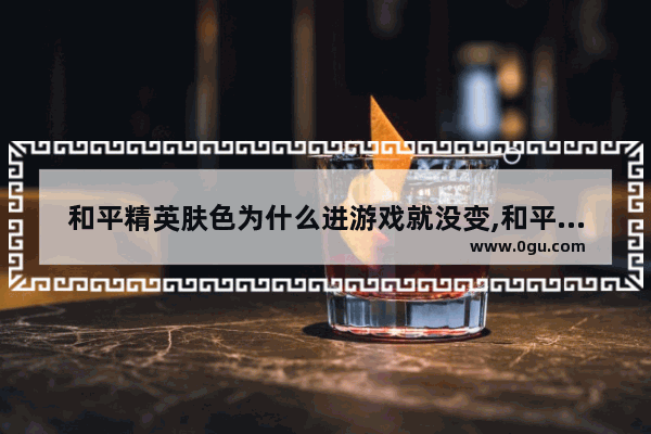 和平精英肤色为什么进游戏就没变,和平精英皮肤没什么用