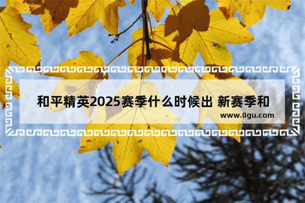 和平精英2025赛季什么时候出 新赛季和平精英什么时候