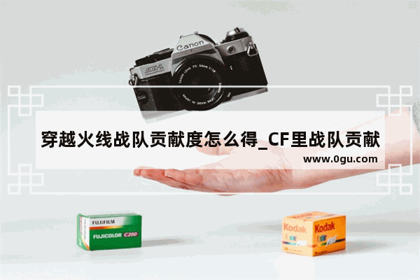 穿越火线战队贡献度怎么得_CF里战队贡献度怎么增加