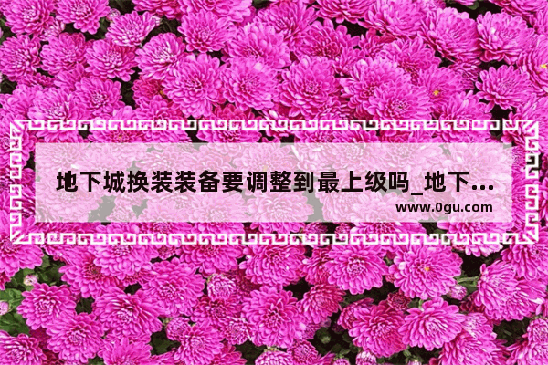 地下城换装装备要调整到最上级吗_地下城狂战100级换装用什么