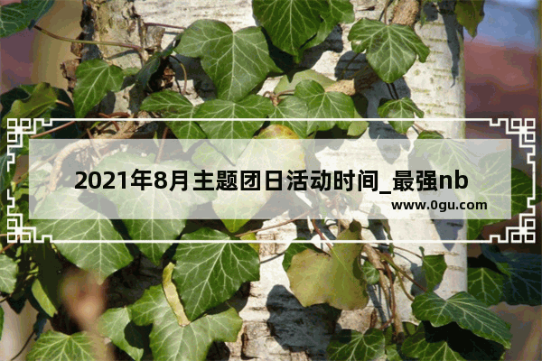 2021年8月主题团日活动时间_最强nba6周年活动什么时候结束