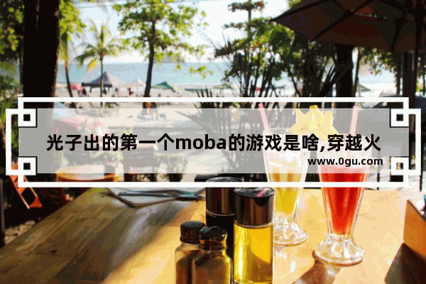 光子出的第一个moba的游戏是啥,穿越火线手游超神