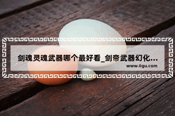 剑魂灵魂武器哪个最好看_剑帝武器幻化外观排行