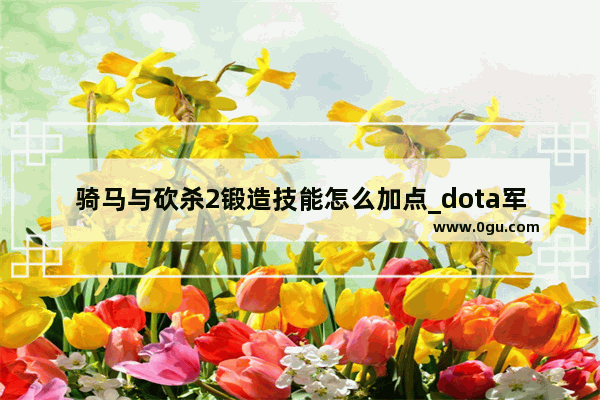 骑马与砍杀2锻造技能怎么加点_dota军团指挥官怎么玩,适合新手吗