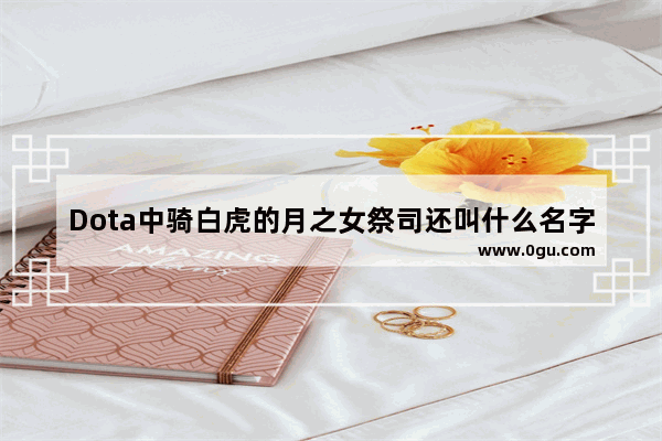 Dota中骑白虎的月之女祭司还叫什么名字啊,dota2 车长老