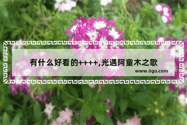 有什么好看的++++,光遇阿童木之歌