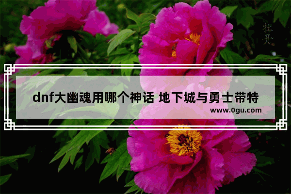 dnf大幽魂用哪个神话 地下城与勇士带特效的神话