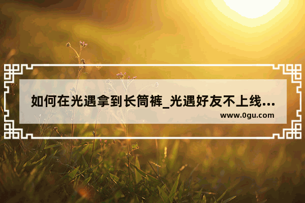如何在光遇拿到长筒裤_光遇好友不上线多久能再送心火